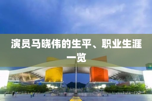 演员马晓伟的生平、职业生涯一览