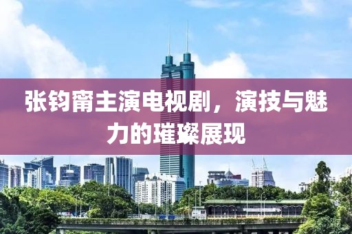 张钧甯主演电视剧，演技与魅力的璀璨展现