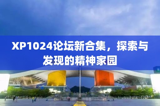 XP1024论坛新合集，探索与发现的精神家园