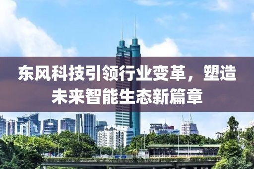 东风科技引领行业变革，塑造未来智能生态新篇章