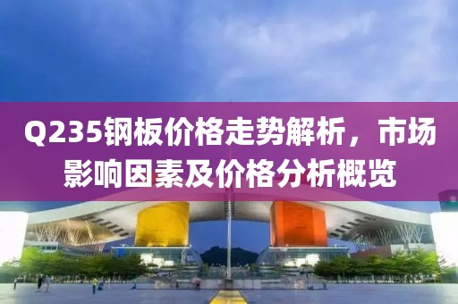 Q235钢板价格走势解析，市场影响因素及价格分析概览