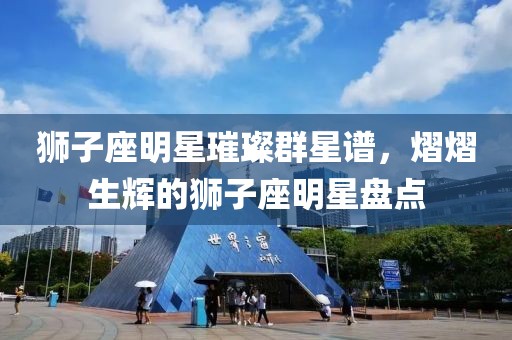 狮子座明星璀璨群星谱，熠熠生辉的狮子座明星盘点
