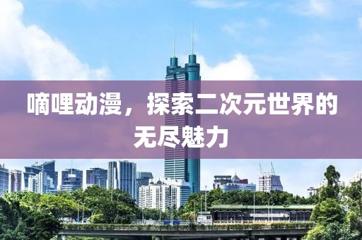 嘀哩动漫，探索二次元世界的无尽魅力