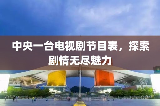 中央一台电视剧节目表，探索剧情无尽魅力