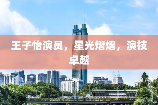 王子怡演员，星光熠熠，演技卓越