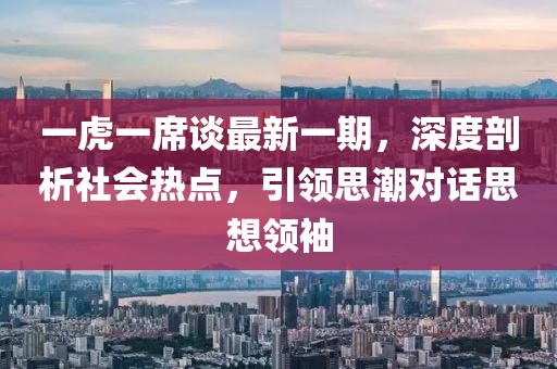 一虎一席谈最新一期，深度剖析社会热点，引领思潮对话思想领袖