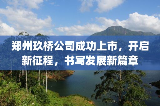 郑州玖桥公司成功上市，开启新征程，书写发展新篇章