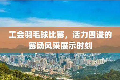 工会羽毛球比赛，活力四溢的赛场风采展示时刻