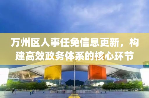 万州区人事任免信息更新，构建高效政务体系的核心环节