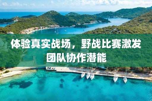 体验真实战场，野战比赛激发团队协作潜能