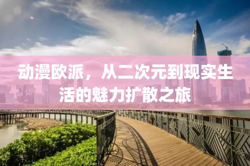 动漫欧派，从二次元到现实生活的魅力扩散之旅