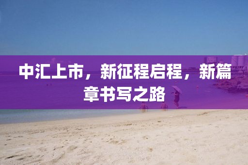 中汇上市，新征程启程，新篇章书写之路