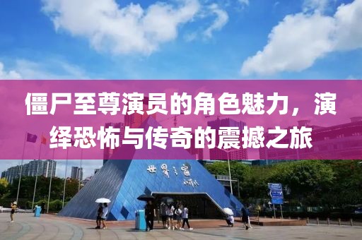僵尸至尊演员的角色魅力，演绎恐怖与传奇的震撼之旅