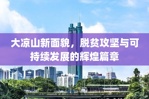 大凉山新面貌，脱贫攻坚与可持续发展的辉煌篇章