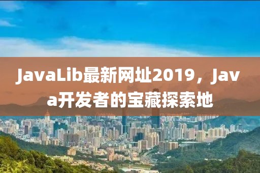 JavaLib最新网址2019，Java开发者的宝藏探索地