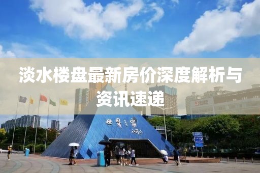 淡水楼盘最新房价深度解析与资讯速递