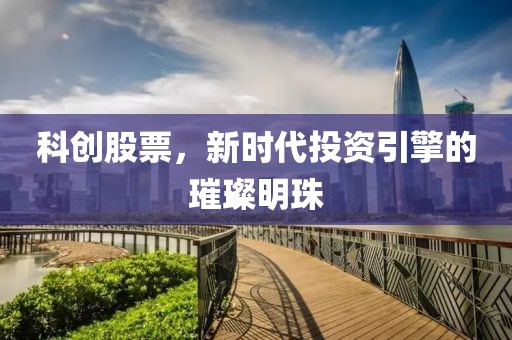科创股票，新时代投资引擎的璀璨明珠