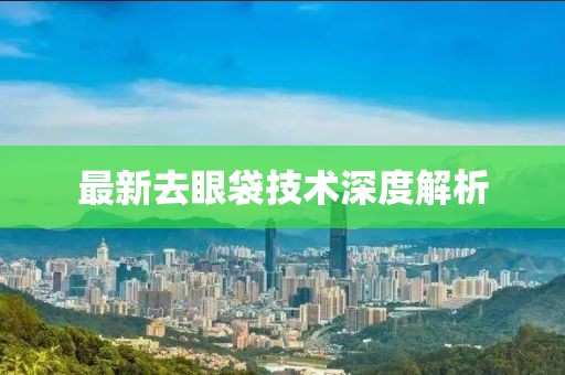 最新去眼袋技术深度解析