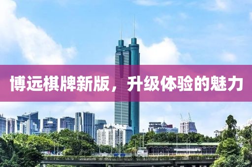 博远棋牌新版，升级体验的魅力