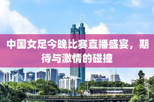 中国女足今晚比赛直播盛宴，期待与激情的碰撞