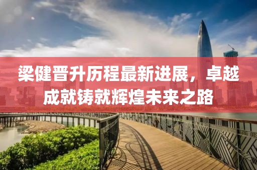 梁健晋升历程最新进展，卓越成就铸就辉煌未来之路