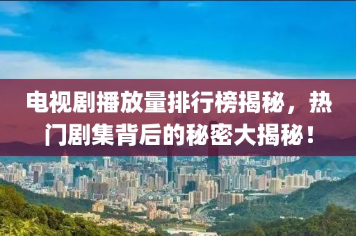 电视剧播放量排行榜揭秘，热门剧集背后的秘密大揭秘！