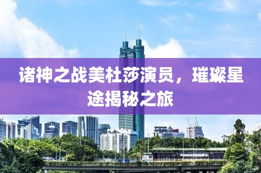 诸神之战美杜莎演员，璀璨星途揭秘之旅