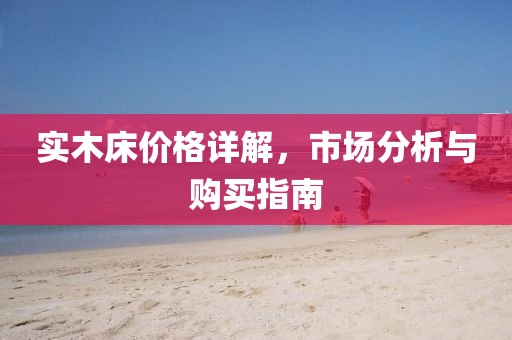 实木床价格详解，市场分析与购买指南