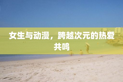 女生与动漫，跨越次元的热爱共鸣