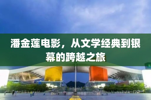 潘金莲电影，从文学经典到银幕的跨越之旅