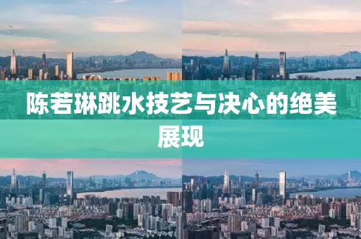 陈若琳跳水技艺与决心的绝美展现