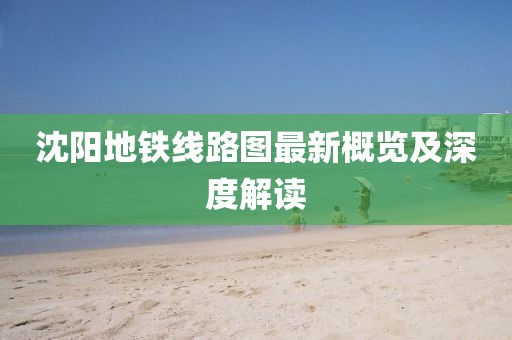 沈阳地铁线路图最新概览及深度解读