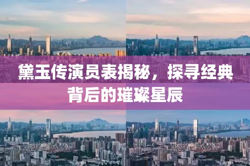 黛玉传演员表揭秘，探寻经典背后的璀璨星辰
