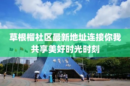 草根榴社区最新地址连接你我共享美好时光时刻