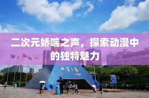 二次元娇喘之声，探索动漫中的独特魅力