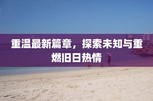 重温最新篇章，探索未知与重燃旧日热情