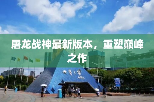 屠龙战神最新版本，重塑巅峰之作