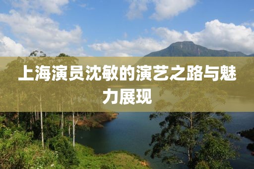 上海演员沈敏的演艺之路与魅力展现