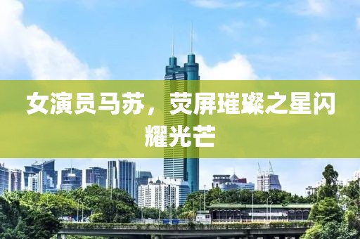女演员马苏，荧屏璀璨之星闪耀光芒