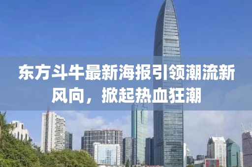 东方斗牛最新海报引领潮流新风向，掀起热血狂潮