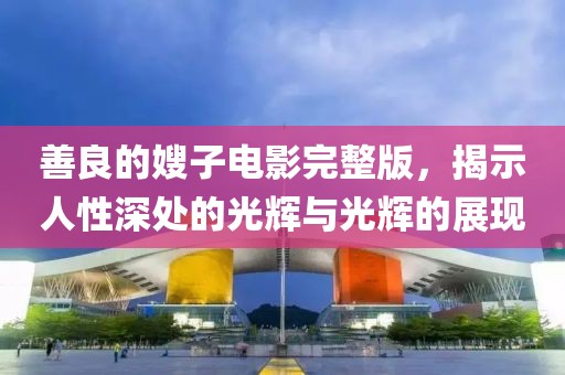 善良的嫂子电影完整版，揭示人性深处的光辉与光辉的展现