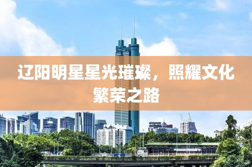辽阳明星星光璀璨，照耀文化繁荣之路