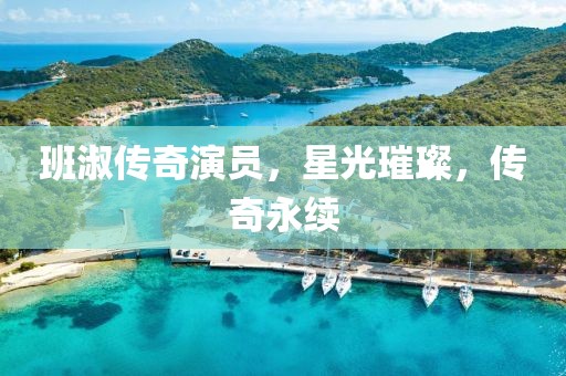 班淑传奇演员，星光璀璨，传奇永续