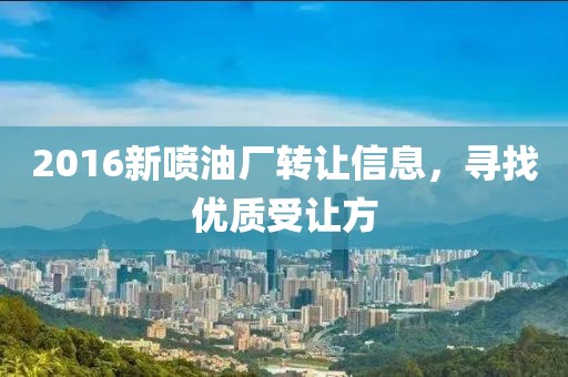 2016新喷油厂转让信息，寻找优质受让方
