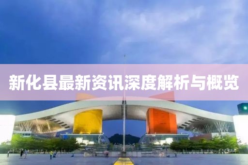 新化县最新资讯深度解析与概览