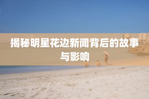 揭秘明星花边新闻背后的故事与影响
