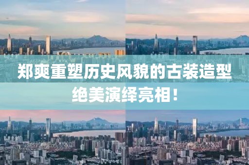 郑爽重塑历史风貌的古装造型绝美演绎亮相！