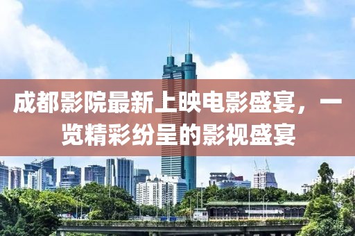 成都影院最新上映电影盛宴，一览精彩纷呈的影视盛宴