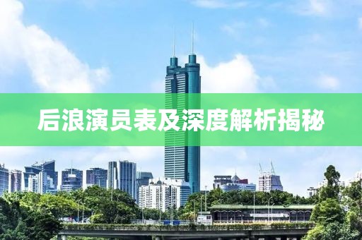 后浪演员表及深度解析揭秘