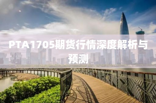 PTA1705期货行情深度解析与预测
